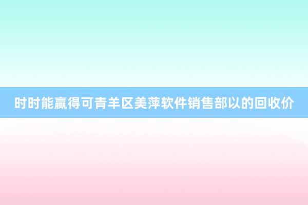 时时能赢得可青羊区美萍软件销售部以的回收价