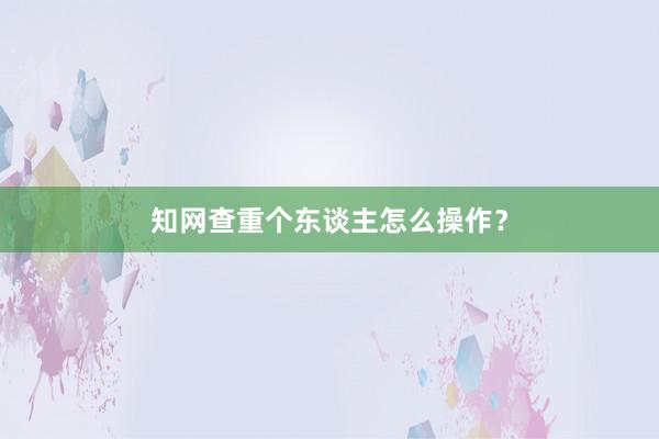知网查重个东谈主怎么操作？